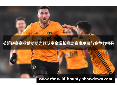 英超联赛商业赞助助力球队资金增长推动赛事发展与竞争力提升 英超联赛商业赞助助力球队资金增长推动赛事发展与竞争力提升