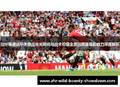 拉什福德法甲关键战高光瞬间与战术价值全面回顾赛场影响力深度解析