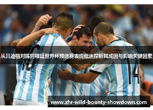 从吕迪格对阵阿根廷世界杯预选赛表现低迷探析其成因与影响关键因素