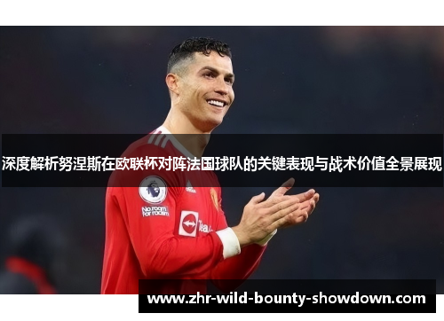 深度解析努涅斯在欧联杯对阵法国球队的关键表现与战术价值全景展现 深度解析努涅斯在欧联杯对阵法国球队的关键表现与战术价值全景展现