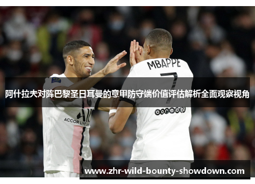 阿什拉夫对阵巴黎圣日耳曼的意甲防守端价值评估解析全面观察视角 阿什拉夫对阵巴黎圣日耳曼的意甲防守端价值评估解析全面观察视角