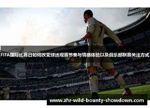 FIFA国际比赛日如何改变球迷观赛节奏与情感体验以及俱乐部联赛关注方式 FIFA国际比赛日如何改变球迷观赛节奏与情感体验以及俱乐部联赛关注方式