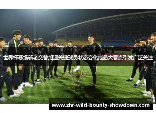 世界杯赛场新老交替加速关键球员状态变化成最大看点引发广泛关注 世界杯赛场新老交替加速关键球员状态变化成最大看点引发广泛关注