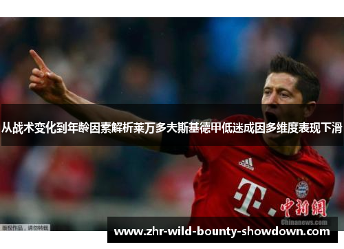 从战术变化到年龄因素解析莱万多夫斯基德甲低迷成因多维度表现下滑 从战术变化到年龄因素解析莱万多夫斯基德甲低迷成因多维度表现下滑