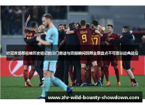 欧冠赛场那些被历史铭记的冷门奇迹与震撼瞬间回顾全面盘点不可思议经典战役