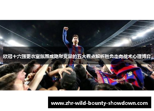 欧冠十六强更衣室氛围成隐形变量的五大看点解析胜负走向战术心理博弈 欧冠十六强更衣室氛围成隐形变量的五大看点解析胜负走向战术心理博弈
