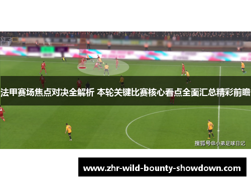 法甲赛场焦点对决全解析 本轮关键比赛核心看点全面汇总精彩前瞻 法甲赛场焦点对决全解析 本轮关键比赛核心看点全面汇总精彩前瞻