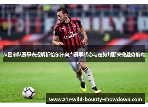 从国家队赛事表现解析恰尔汗奥卢赛季状态与走势判断关键趋势前瞻 从国家队赛事表现解析恰尔汗奥卢赛季状态与走势判断关键趋势前瞻