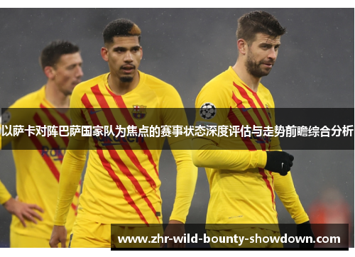 以萨卡对阵巴萨国家队为焦点的赛事状态深度评估与走势前瞻综合分析