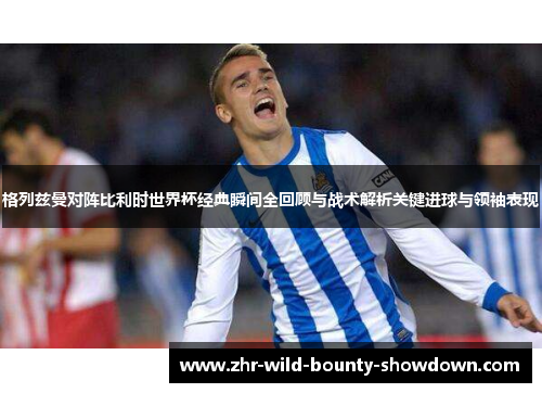 格列兹曼对阵比利时世界杯经典瞬间全回顾与战术解析关键进球与领袖表现
