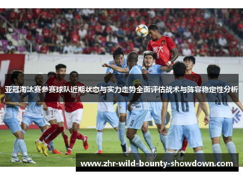 亚冠淘汰赛参赛球队近期状态与实力走势全面评估战术与阵容稳定性分析